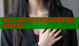 糖心vlog分享生活点滴记录精彩瞬间的知乎专栏