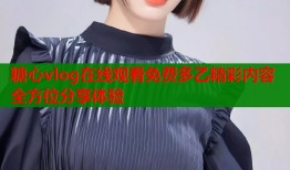 糖心vlog在线观看免费多乙精彩内容全方位分享体验