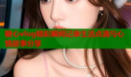糖心vlog精彩瞬间记录生活点滴与心情故事分享