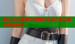 糖心vlog南陵在线精彩生活记录与美好瞬间分享