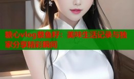 糖心vlog蔡鱼籽：美味生活记录与独家分享精彩瞬间