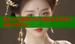 糖心vlog传媒3482c精彩生活记录与创意分享平台