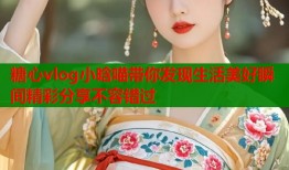 糖心vlog小晗喵带你发现生活美好瞬间精彩分享不容错过