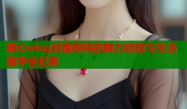 糖心vlog封面模特的魅力绽放与生活美学全纪录