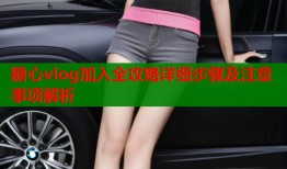 糖心vlog加入全攻略详细步骤及注意事项解析