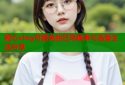 糖心vlog可爱兔的日常趣事与温馨生活分享