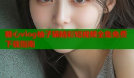 糖心vlog柚子猫精彩短视频全集免费下载指南