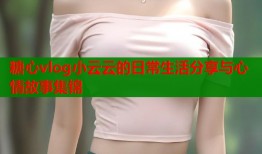 糖心vlog小云云的日常生活分享与心情故事集锦