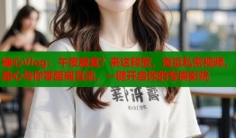 糖心Vlog：午夜寂寞？来这释放，海量私密视频，甜心与你零距离互动，一键开启你的专属影院