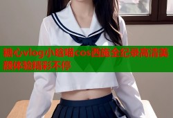 糖心vlog小晗喵cos西施全纪录高清美颜体验精彩不停