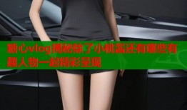 糖心vlog揭秘除了小桃酱还有哪些有趣人物一起精彩呈现