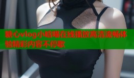 糖心vlog小晗喵在线播放高清流畅体验精彩内容不停歇