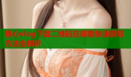 糖心vlog下载二维码在哪里快速获取方法全解析
