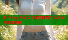 糖心vlog包子女主角的日常生活与成长故事揭秘