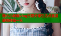 糖心小阿俏vlog日常分享生活点滴温暖陪伴每一天