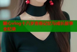 糖心vlog十八岁青春记忆与成长故事全纪录