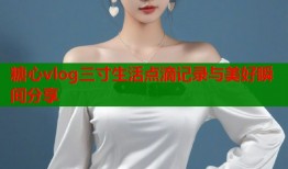 糖心vlog三寸生活点滴记录与美好瞬间分享