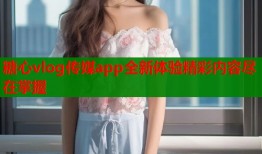 糖心vlog传媒app全新体验精彩内容尽在掌握