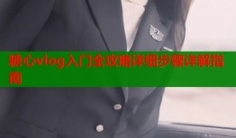 糖心vlog入门全攻略详细步骤详解指南