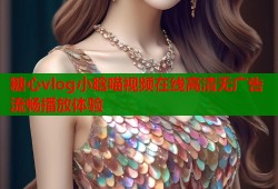 糖心vlog小晗喵视频在线高清无广告流畅播放体验