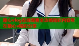 糖心vlog在线观看全攻略精彩内容尽在糖心v精彩分享