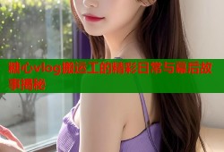 糖心vlog搬运工的精彩日常与幕后故事揭秘