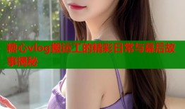 糖心vlog搬运工的精彩日常与幕后故事揭秘