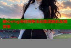 糖心vlog带你探秘圭田集团精彩发展故事
