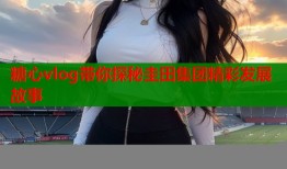 糖心vlog带你探秘圭田集团精彩发展故事