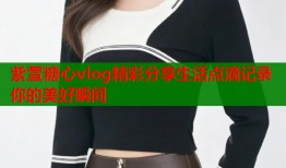 紫萱糖心vlog精彩分享生活点滴记录你的美好瞬间