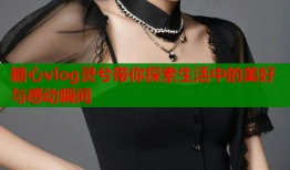 糖心vlog灵兮带你探索生活中的美好与感动瞬间