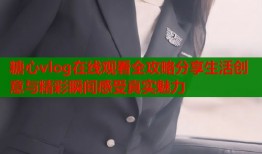 糖心vlog在线观看全攻略分享生活创意与精彩瞬间感受真实魅力