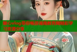 糖心vlog带你畅游湖南教育网精彩学习资源分享