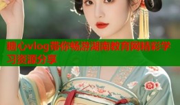 糖心vlog带你畅游湖南教育网精彩学习资源分享
