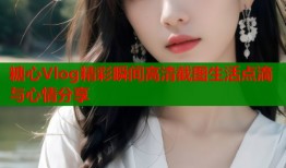 糖心Vlog精彩瞬间高清截图生活点滴与心情分享