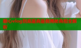 糖心vlog到底是真是假揭秘真相全解析