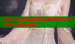糖心vlog桃酱轻松制作美味视频分享日常生活精彩瞬间