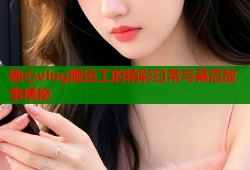 糖心vlog搬运工的精彩日常与幕后故事揭秘