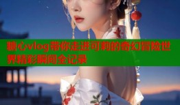 糖心vlog带你走进可莉的奇幻冒险世界精彩瞬间全记录