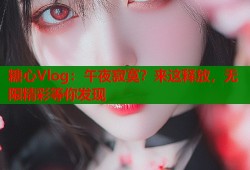 糖心Vlog：午夜寂寞？来这释放，无限精彩等你发现