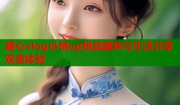 糖心vlog小桃up挑战趣味与生活分享双重体验