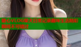 糖心VLOG柴犬日常记录趣味生活精彩瞬间不可错过