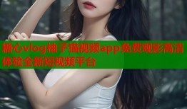 糖心vlog柚子猫视频app免费观影高清体验全新短视频平台
