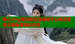 糖心vlog福利姬在线视频平台高清资源无限畅享精彩内容