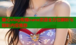 糖心vlog传媒nana资源全方位解析与精彩内容推荐