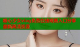 糖心少女vlog免费在线观看入口分享最新高清资源