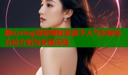糖心vlog别称揭秘及旗下人气女神全方位介绍与发展历程