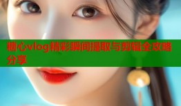 糖心vlog精彩瞬间提取与剪辑全攻略分享