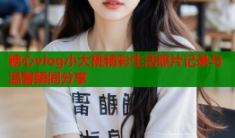 糖心vlog小大桃精彩生活照片记录与温馨瞬间分享