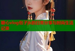 糖心vlog包子jk的日常分享与时尚生活记录